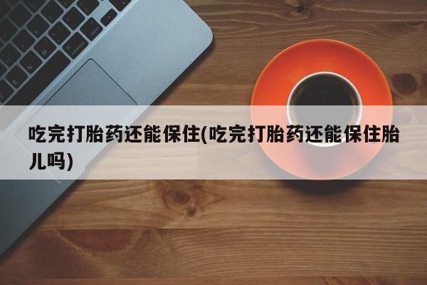 买打胎药米非司酮片流产药微信买吃完打胎药还能保住(吃完打胎药还能保住胎儿吗)