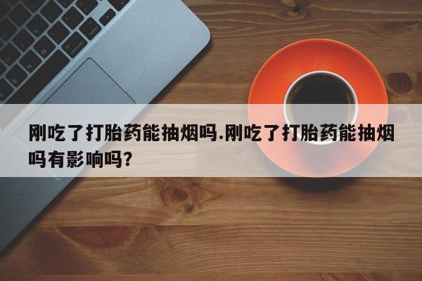 买打胎药米非司酮片流产药微信买刚吃了打胎药能抽烟吗.刚吃了打胎药能抽烟吗有影响吗？