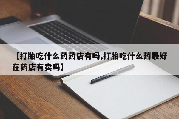 买打胎药米非司酮片流产药微信买【打胎吃什么药药店有吗,打胎吃什么药最好在药店有卖吗】