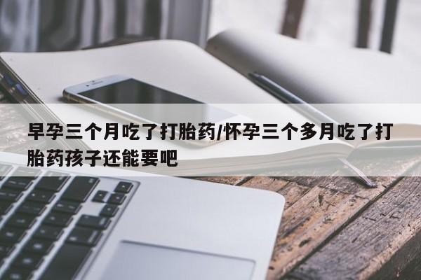 买打胎药米非司酮片流产药微信买早孕三个月吃了打胎药/怀孕三个多月吃了打胎药孩子还能要吧