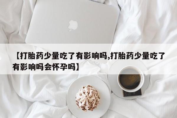 买打胎药米非司酮片流产药微信买【打胎药少量吃了有影响吗,打胎药少量吃了有影响吗会怀孕吗】