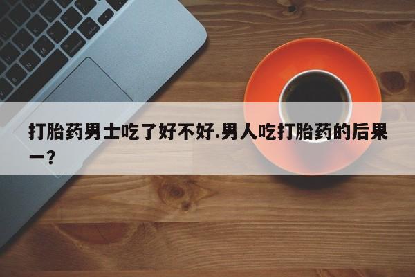 买打胎药米非司酮片流产药微信买打胎药男士吃了好不好.男人吃打胎药的后果一?