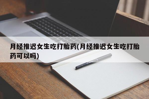 买打胎药米非司酮片流产药微信买月经推迟女生吃打胎药(月经推迟女生吃打胎药可以吗)