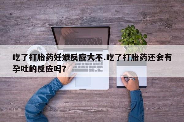 买打胎药米非司酮片流产药微信买吃了打胎药妊娠反应大不.吃了打胎药还会有孕吐的反应吗？