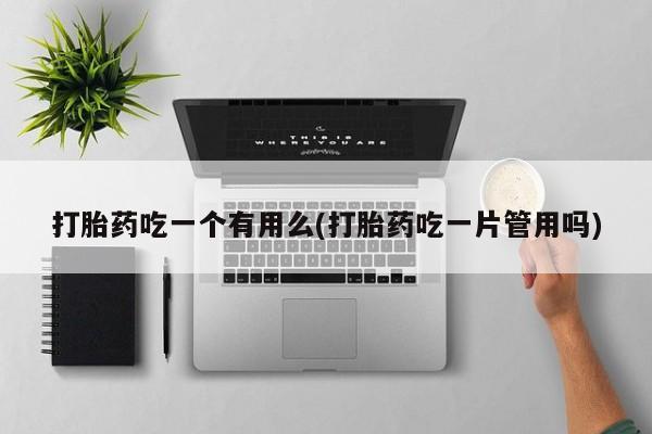 买打胎药米非司酮片流产药微信买打胎药吃一个有用么(打胎药吃一片管用吗)