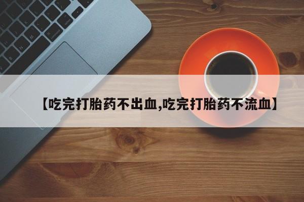 买打胎药米非司酮片流产药微信买【吃完打胎药不出血,吃完打胎药不流血】