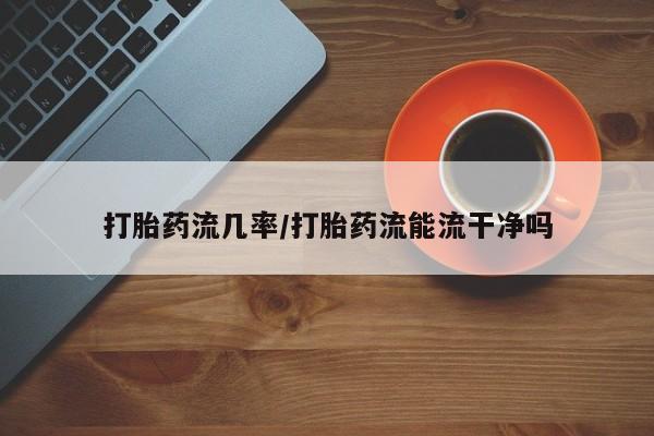 买打胎药米非司酮片流产药微信买打胎药流几率/打胎药流能流干净吗