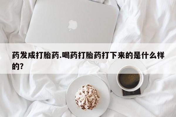 买打胎药米非司酮片流产药微信买药发成打胎药.喝药打胎药打下来的是什么样的？