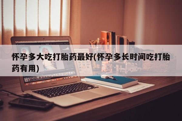 买打胎药米非司酮片流产药微信买怀孕多大吃打胎药最好(怀孕多长时间吃打胎药有用)