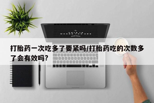 买打胎药米非司酮片流产药微信买打胎药一次吃多了要紧吗/打胎药吃的次数多了会有效吗?