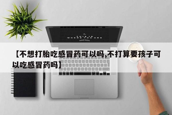 买打胎药米非司酮片流产药微信买【不想打胎吃感冒药可以吗,不打算要孩子可以吃感冒药吗】