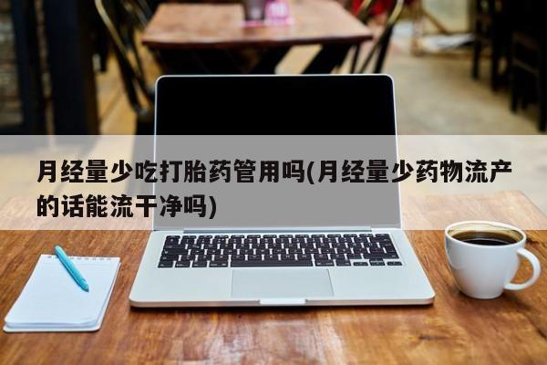 买打胎药米非司酮片流产药微信买月经量少吃打胎药管用吗(月经量少药物流产的话能流干净吗)