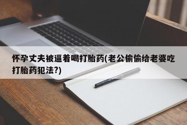买打胎药米非司酮片流产药微信买怀孕丈夫被逼着喝打胎药(老公偷偷给老婆吃打胎药犯法?)