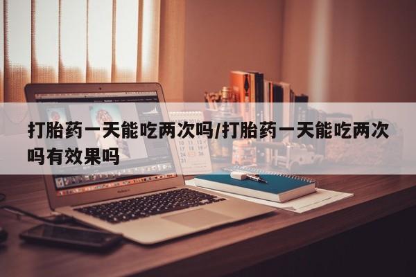买打胎药米非司酮片流产药微信买打胎药一天能吃两次吗/打胎药一天能吃两次吗有效果吗