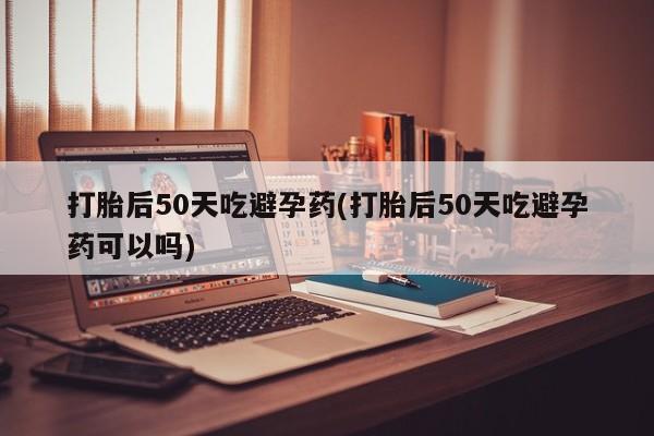 买打胎药米非司酮片流产药微信买打胎后50天吃避孕药(打胎后50天吃避孕药可以吗)