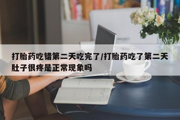 买打胎药米非司酮片流产药微信买打胎药吃错第二天吃完了/打胎药吃了第二天肚子很疼是正常现象吗