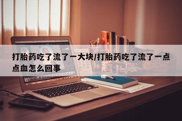 买打胎药米非司酮片流产药微信买打胎药吃了流了一大块/打胎药吃了流了一点点血怎么回事