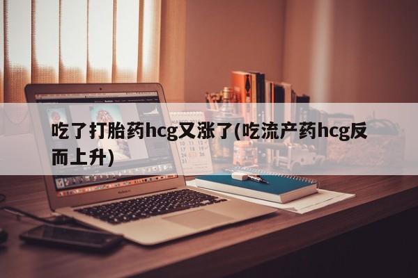 买打胎药米非司酮片流产药微信买吃了打胎药hcg又涨了(吃流产药hcg反而上升)