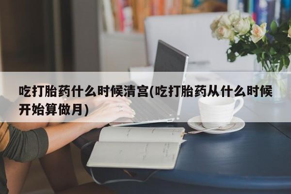 买打胎药米非司酮片流产药微信买吃打胎药什么时候清宫(吃打胎药从什么时候开始算做月)