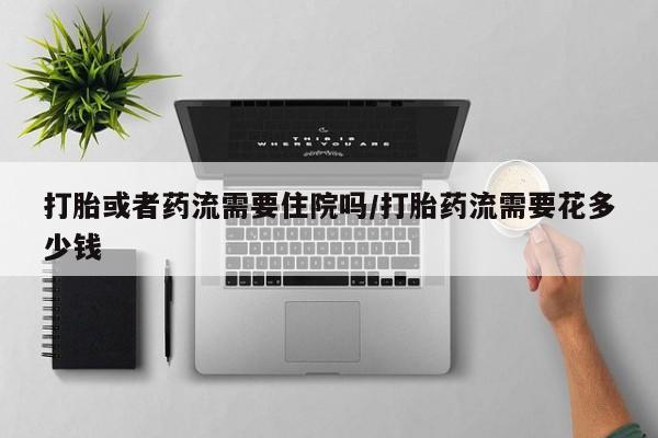 买打胎药米非司酮片流产药微信买打胎或者药流需要住院吗/打胎药流需要花多少钱