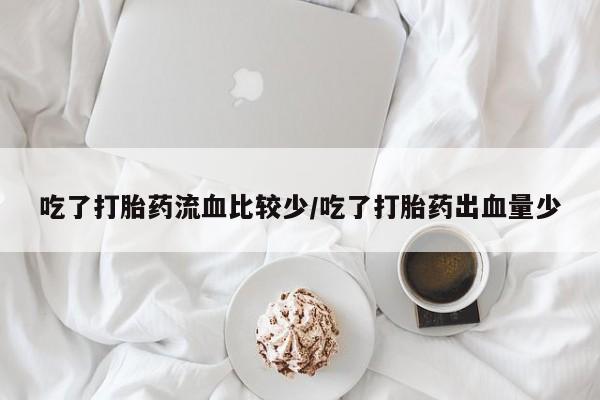 买打胎药米非司酮片流产药微信买吃了打胎药流血比较少/吃了打胎药出血量少