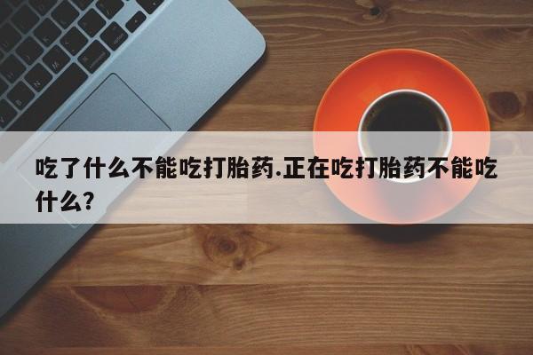 买打胎药米非司酮片流产药微信买吃了什么不能吃打胎药.正在吃打胎药不能吃什么？