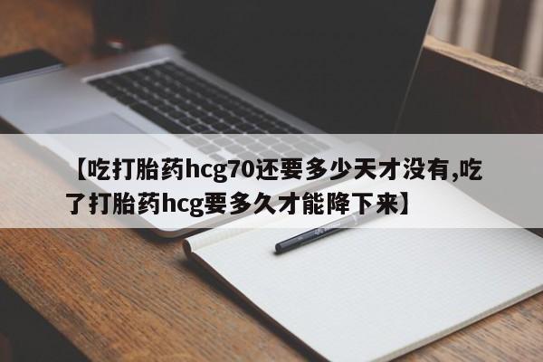 买打胎药米非司酮片流产药微信买【吃打胎药hcg70还要多少天才没有,吃了打胎药hcg要多久才能降下来】