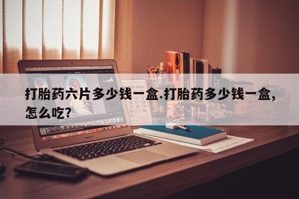 买打胎药米非司酮片流产药微信买打胎药六片多少钱一盒.打胎药多少钱一盒,怎么吃？