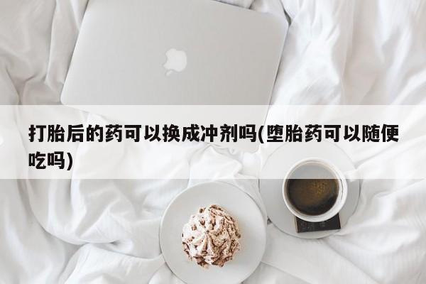 买打胎药米非司酮片流产药微信买打胎后的药可以换成冲剂吗(堕胎药可以随便吃吗)