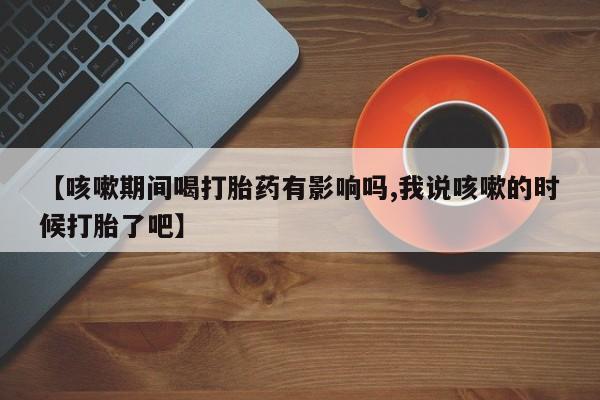 买打胎药米非司酮片流产药微信买【咳嗽期间喝打胎药有影响吗,我说咳嗽的时候打胎了吧】