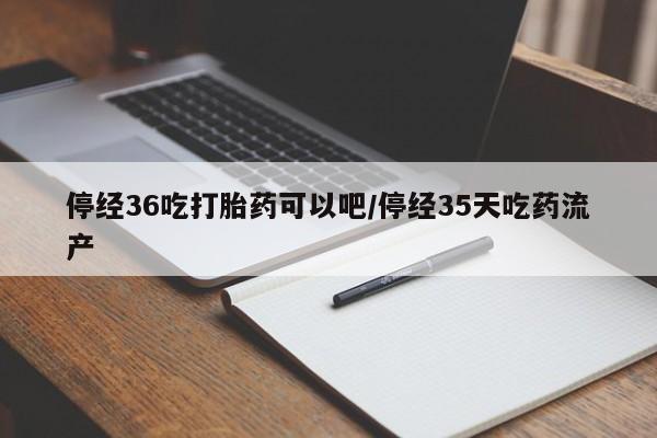 买打胎药米非司酮片流产药微信买停经36吃打胎药可以吧/停经35天吃药流产