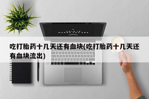 买打胎药米非司酮片流产药微信买吃打胎药十几天还有血块(吃打胎药十几天还有血块流出)