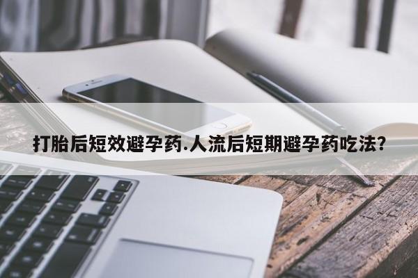 买打胎药米非司酮片流产药微信买打胎后短效避孕药.人流后短期避孕药吃法？