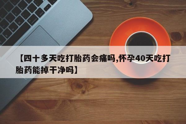 买打胎药米非司酮片流产药微信买【四十多天吃打胎药会痛吗,怀孕40天吃打胎药能掉干净吗】