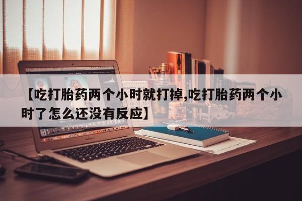 买打胎药米非司酮片流产药微信买【吃打胎药两个小时就打掉,吃打胎药两个小时了怎么还没有反应】