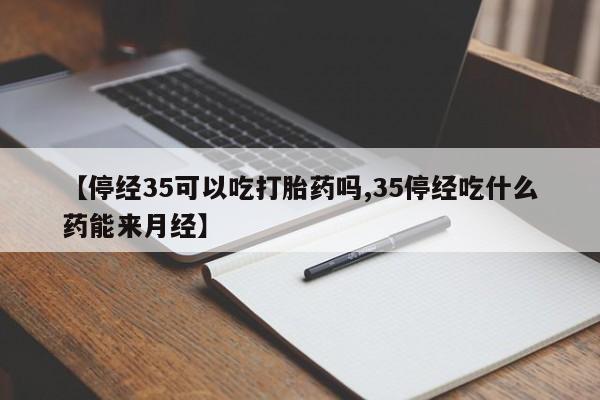 买打胎药米非司酮片流产药微信买【停经35可以吃打胎药吗,35停经吃什么药能来月经】