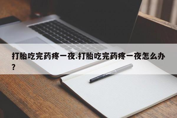 买打胎药米非司酮片流产药微信买打胎吃完药疼一夜.打胎吃完药疼一夜怎么办?