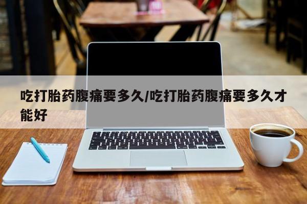 买打胎药米非司酮片流产药微信买吃打胎药腹痛要多久/吃打胎药腹痛要多久才能好