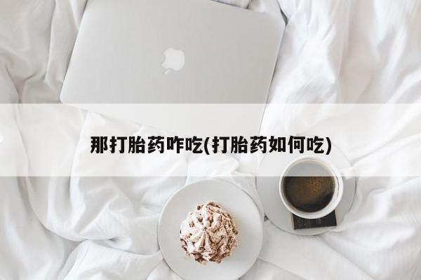 买打胎药米非司酮片流产药微信买那打胎药咋吃(打胎药如何吃)