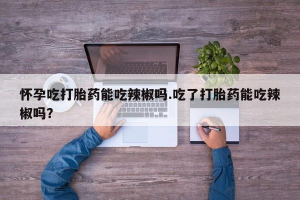 买打胎药米非司酮片流产药微信买怀孕吃打胎药能吃辣椒吗.吃了打胎药能吃辣椒吗？