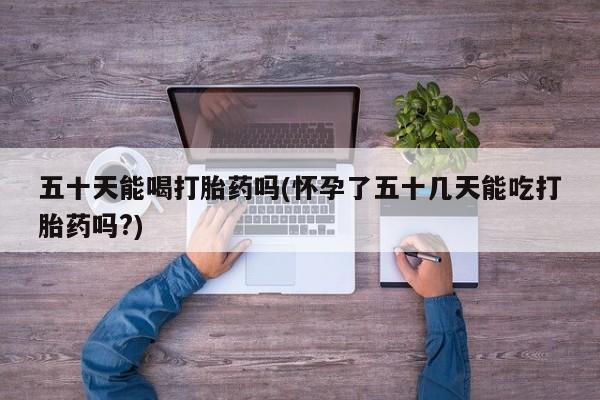 买打胎药米非司酮片流产药微信买五十天能喝打胎药吗(怀孕了五十几天能吃打胎药吗?)