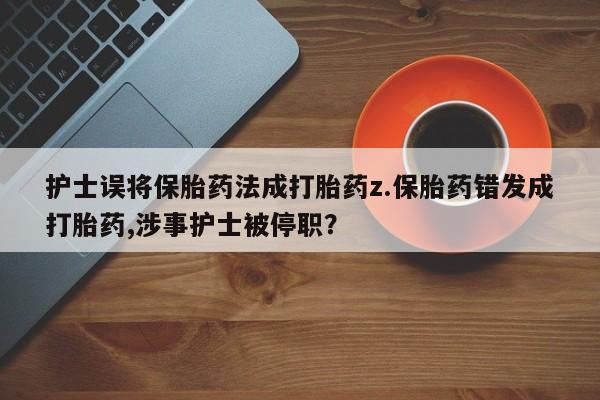 买打胎药米非司酮片流产药微信买护士误将保胎药法成打胎药z.保胎药错发成打胎药,涉事护士被停职？