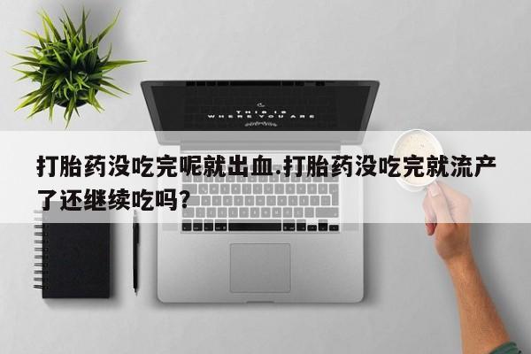 买打胎药米非司酮片流产药微信买打胎药没吃完呢就出血.打胎药没吃完就流产了还继续吃吗？