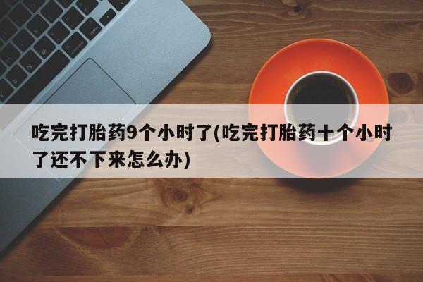 买打胎药米非司酮片流产药微信买吃完打胎药9个小时了(吃完打胎药十个小时了还不下来怎么办)