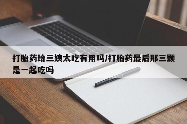 买打胎药米非司酮片流产药微信买打胎药给三姨太吃有用吗/打胎药最后那三颗是一起吃吗