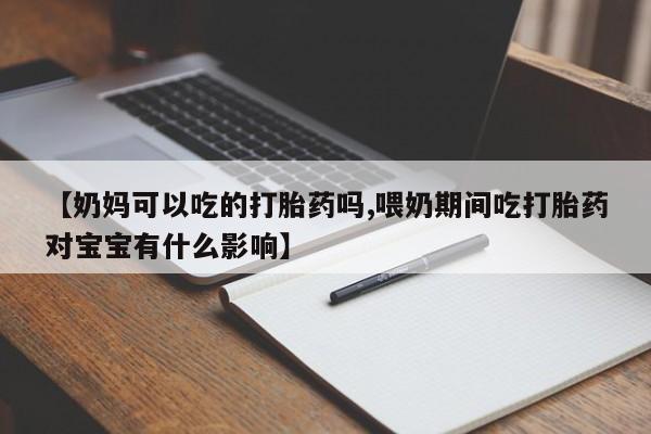 买打胎药米非司酮片流产药微信买【奶妈可以吃的打胎药吗,喂奶期间吃打胎药对宝宝有什么影响】