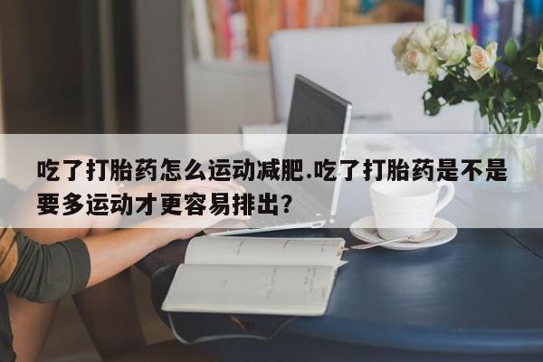 买打胎药米非司酮片流产药微信买吃了打胎药怎么运动减肥.吃了打胎药是不是要多运动才更容易排出？