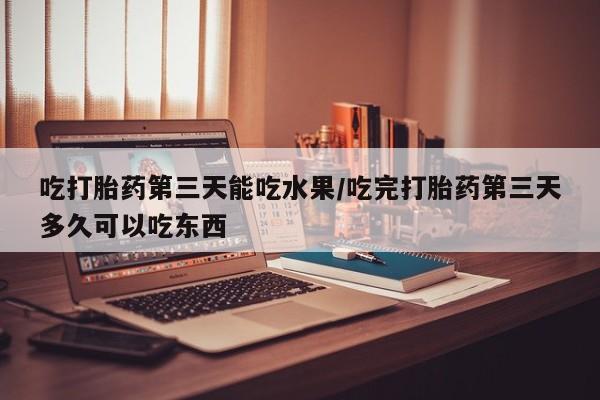 买打胎药米非司酮片流产药微信买吃打胎药第三天能吃水果/吃完打胎药第三天多久可以吃东西