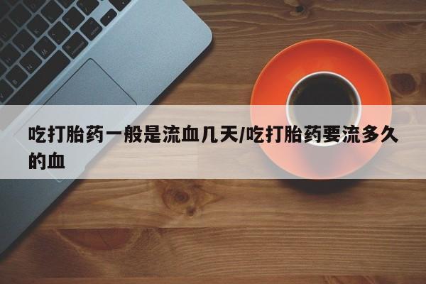 买打胎药米非司酮片流产药微信买吃打胎药一般是流血几天/吃打胎药要流多久的血