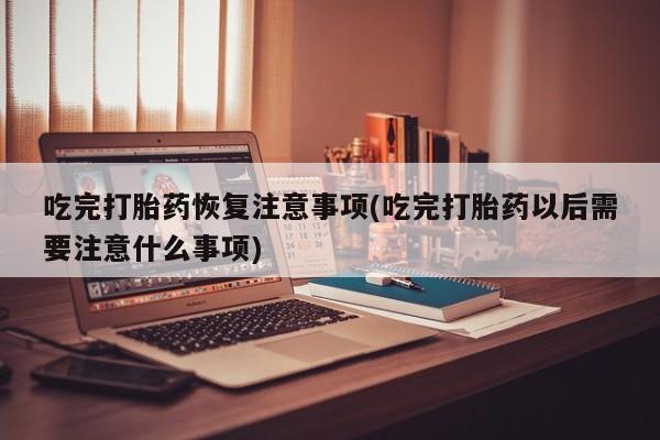 买打胎药米非司酮片流产药微信买吃完打胎药恢复注意事项(吃完打胎药以后需要注意什么事项)